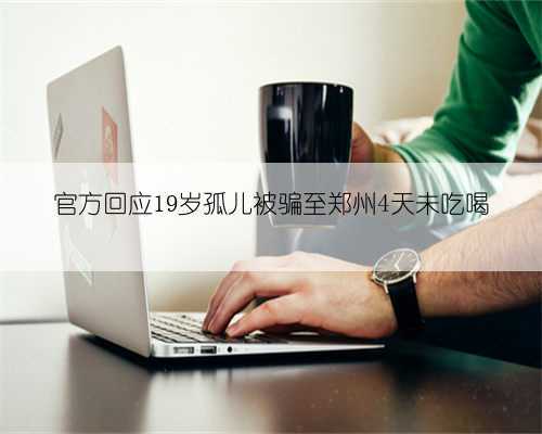 官方回应19岁孤儿被骗至郑州4天未吃喝