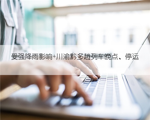 受强降雨影响 川渝黔多趟列车晚点、停运