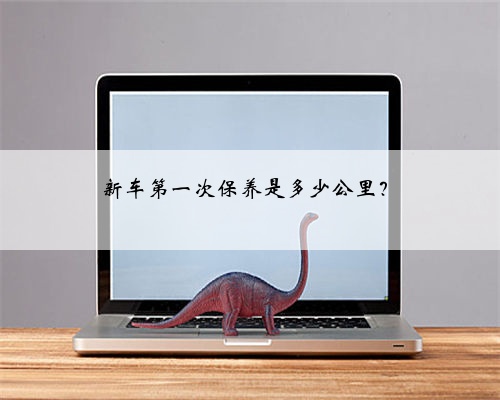 新车第一次保养是多少公里？
