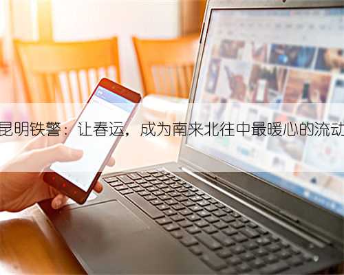 昆明铁警：让春运，成为南来北往中最暖心的流动
