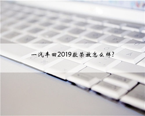 一汽丰田2019款荣放怎么样?
