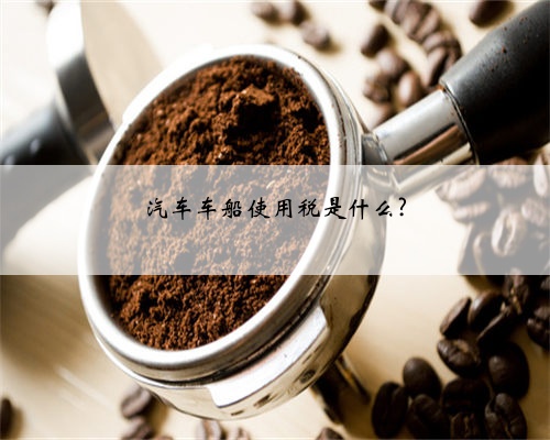 汽车车船使用税是什么?