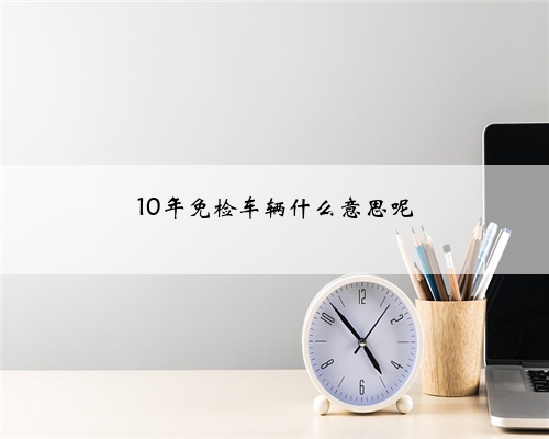 10年免检车辆什么意思呢