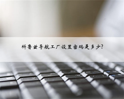 科鲁兹导航工厂设置密码是多少?