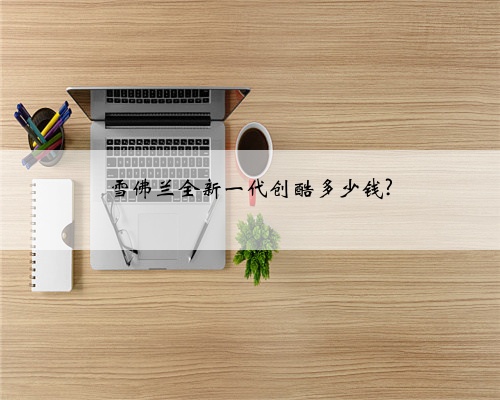 雪佛兰全新一代创酷多少钱?