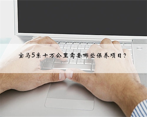 宝马5系十万公里需要哪些保养项目?