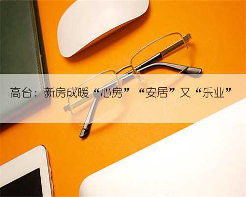 高台:新房成暖“心房”“安居”又“乐业”