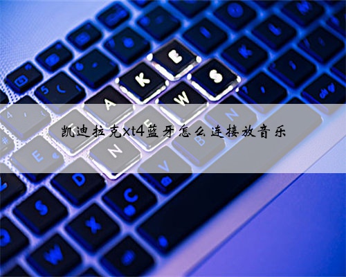 凯迪拉克xt4蓝牙怎么连接放音乐