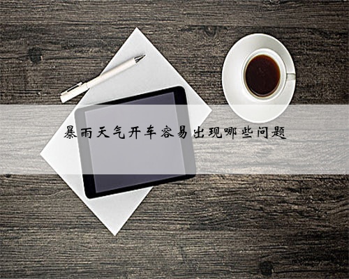 暴雨天气开车容易出现哪些问题