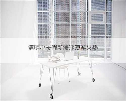 清明小长假新疆沙漠游火热