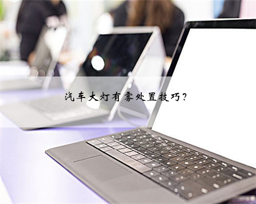 汽车大灯有雾处置技巧？