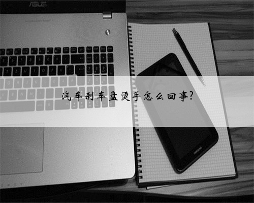 汽车刹车盘烫手怎么回事?