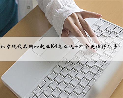 北京现代名图和起亚K4怎么选 哪个更值得入手?