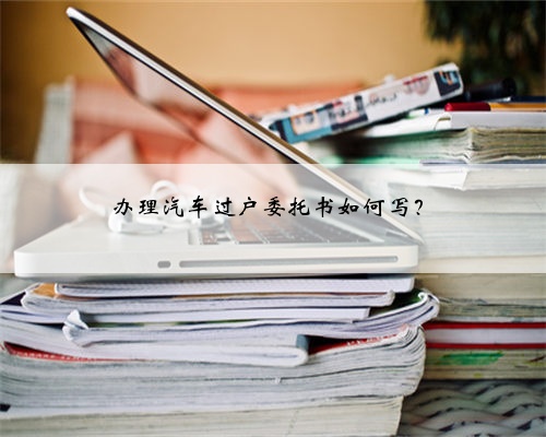 办理汽车过户委托书如何写?