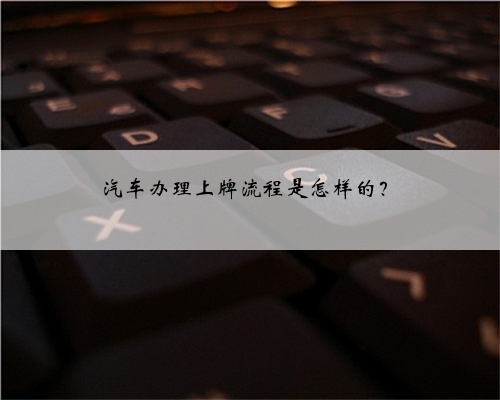 汽车办理上牌流程是怎样的？