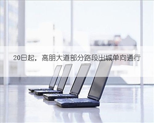 20日起,高朋大道部分路段出城单向通行