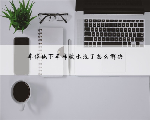 车停地下车库被水泡了怎么解决