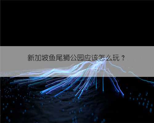 新加坡鱼尾狮公园应该怎么玩？