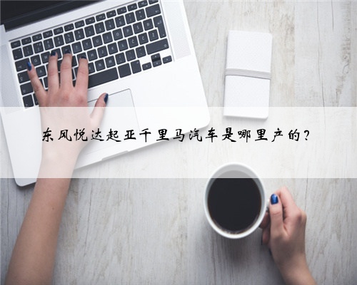 东风悦达起亚千里马汽车是哪里产的？