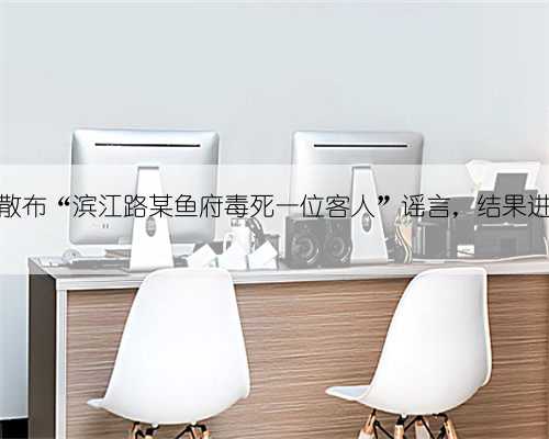 南充一网民编造散布“滨江路某鱼府毒死一位客人”谣言，结果进拘留所反思五