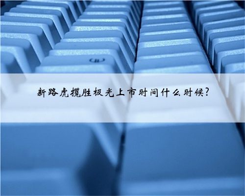新路虎揽胜极光上市时间什么时候?