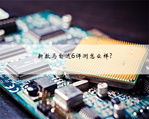 新款马自达6评测怎么样?