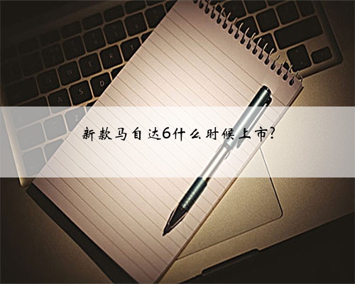 新款马自达6什么时候上市?