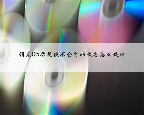 领克05后视镜不会自动收要怎么处理
