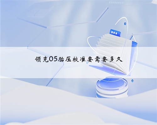 领克05胎压校准要需要多久