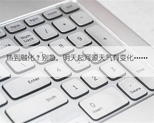 热到融化？别急，明天起河源天气有变化……