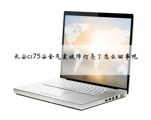 长安cs75安全气囊故障灯亮了怎么回事呢