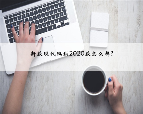 新款现代瑞纳2020款怎么样?