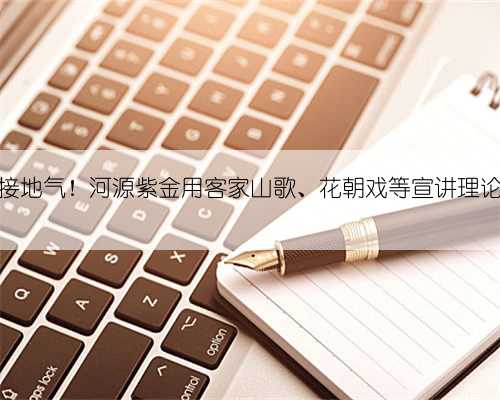 接地气！河源紫金用客家山歌、花朝戏等宣讲理论