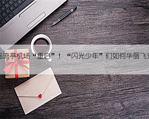 青岛流亭机场“重启”！“闪光少年”们如何华丽飞升？