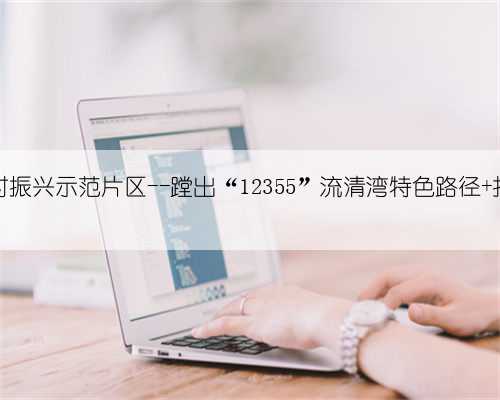 青岛崂山区沙子口街道流清湾市级乡村振兴示范片区--蹚出“12355”流清湾特色