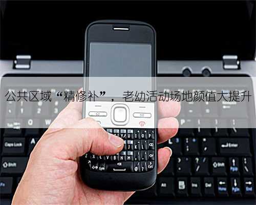 公共区域“精修补”，老幼活动场地颜值大提升