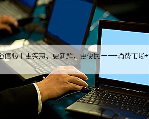 重实干 强信心丨更实惠、更新鲜、更便民—— 消费市场 活力无限