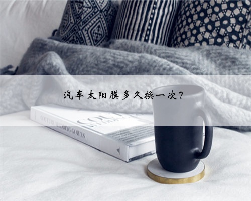 汽车太阳膜多久换一次?