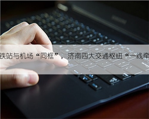 地铁站与机场“同框”,济南四大交通枢纽“一线牵”