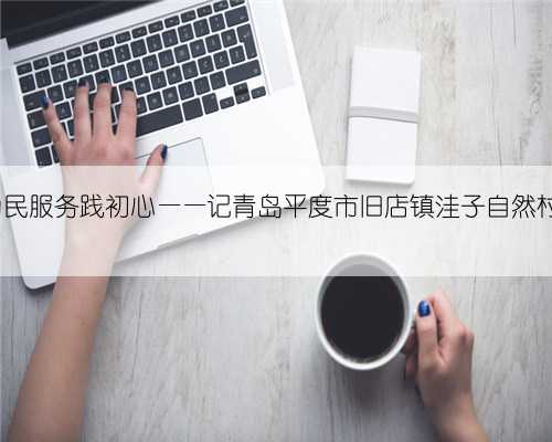 心系群众办实事 为民服务践初心——记青岛平度市旧店镇洼子自然村党支部书