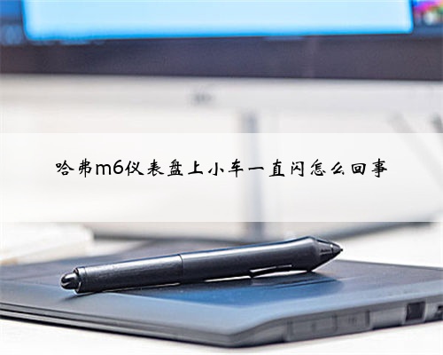 哈弗m6仪表盘上小车一直闪怎么回事