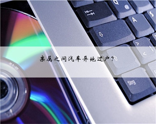 亲属之间汽车异地过户？