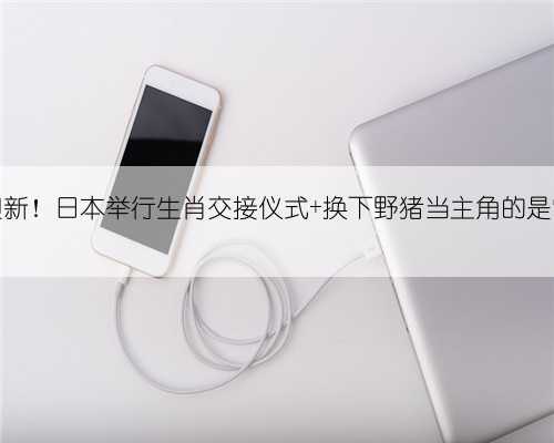 迎新！日本举行生肖交接仪式 换下野猪当主角的是它