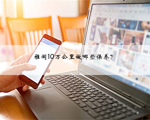 雅阁10万公里做哪些保养?