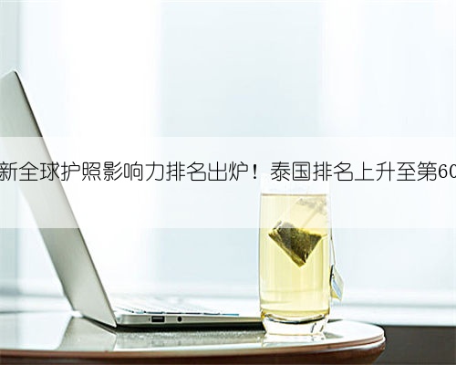 最新全球护照影响力排名出炉!泰国排名上升至第60位