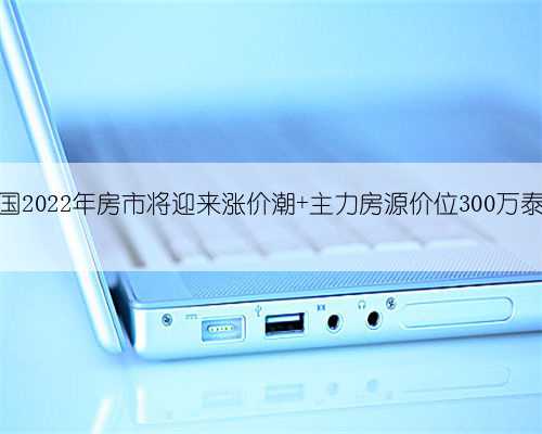 泰国2022年房市将迎来涨价潮 主力房源价位300万泰铢