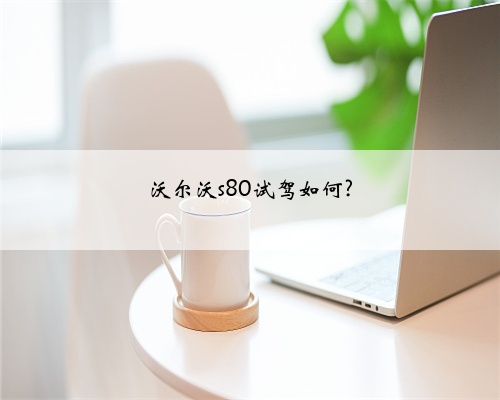 沃尔沃s80试驾如何?
