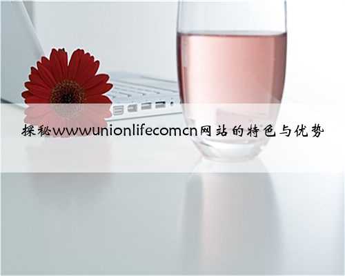 探秘wwwunionlifecomcn网站的特色与优势