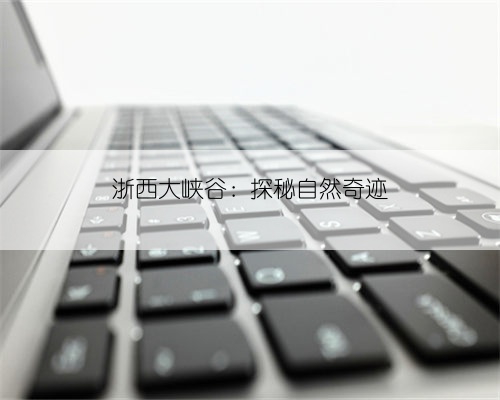 浙西大峡谷：探秘自然奇迹
