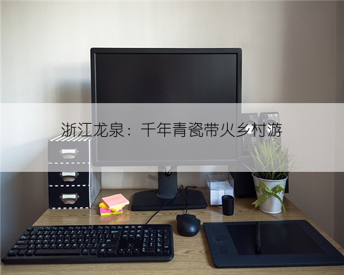 浙江龙泉：千年青瓷带火乡村游